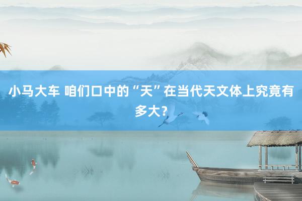 小马大车 咱们口中的“天”在当代天文体上究竟有多大？