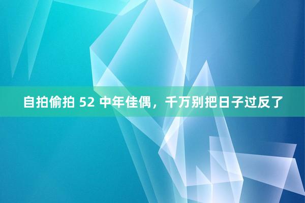 自拍偷拍 52 中年佳偶，千万别把日子过反了