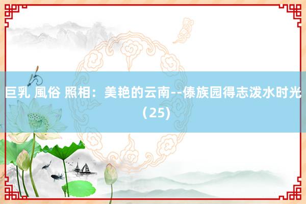 巨乳 風俗 照相：美艳的云南--傣族园得志泼水时光（25)
