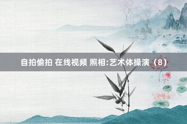 自拍偷拍 在线视频 照相:艺术体操演（8）