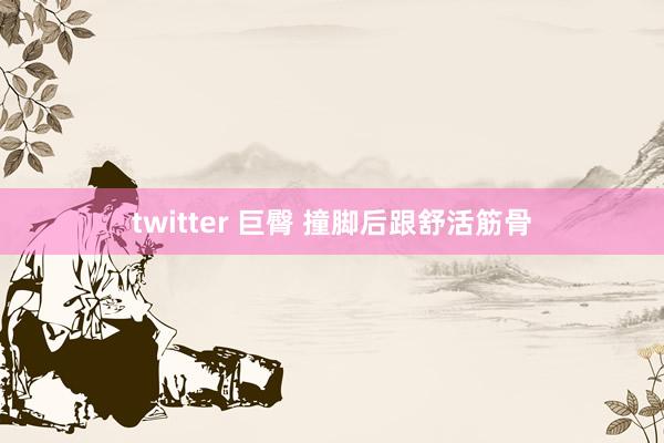 twitter 巨臀 撞脚后跟舒活筋骨