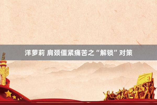 洋萝莉 肩颈僵紧痛苦之“解锁”对策
