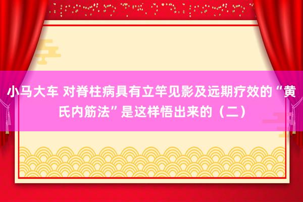 小马大车 对脊柱病具有立竿见影及远期疗效的“黄氏内筋法”是这样悟出来的（二）