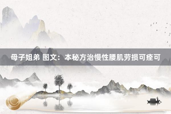 母子姐弟 图文：本秘方治慢性腰肌劳损可痊可