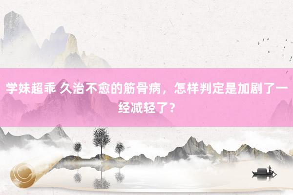 学妹超乖 久治不愈的筋骨病，怎样判定是加剧了一经减轻了？