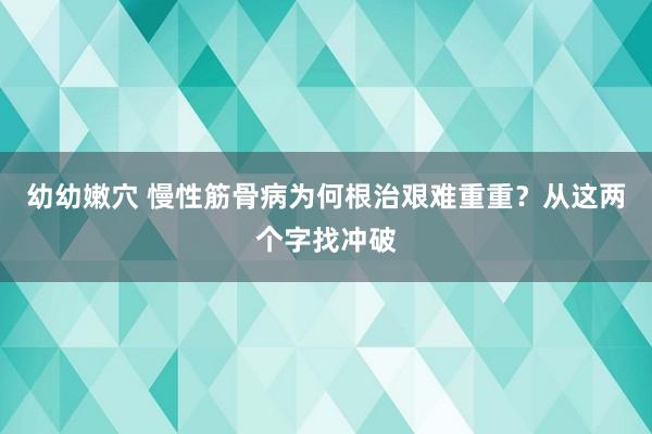 幼幼嫩穴 慢性筋骨病为何根治艰难重重？从这两个字找冲破