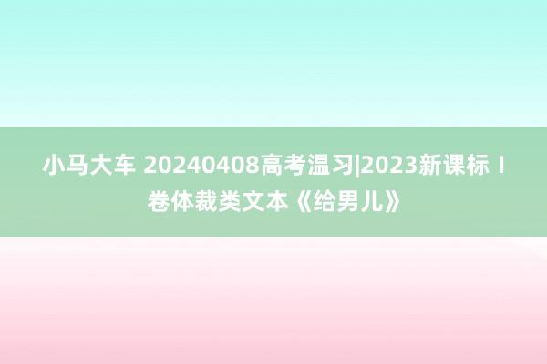 小马大车 20240408高考温习|2023新课标Ⅰ卷体裁类文本《给男儿》