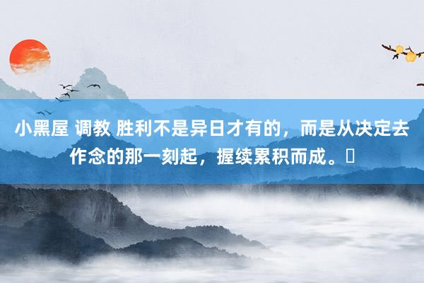 小黑屋 调教 胜利不是异日才有的，而是从决定去作念的那一刻起，握续累积而成。​