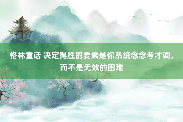格林童话 决定得胜的要素是你系统念念考才调，而不是无效的困难