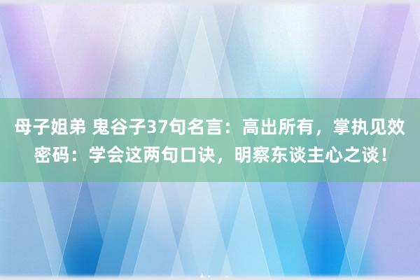 母子姐弟 鬼谷子37句名言：高出所有，掌执见效密码：学会这两句口诀，明察东谈主心之谈！