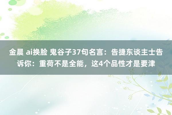 金晨 ai换脸 鬼谷子37句名言：告捷东谈主士告诉你：重荷不是全能，这4个品性才是要津