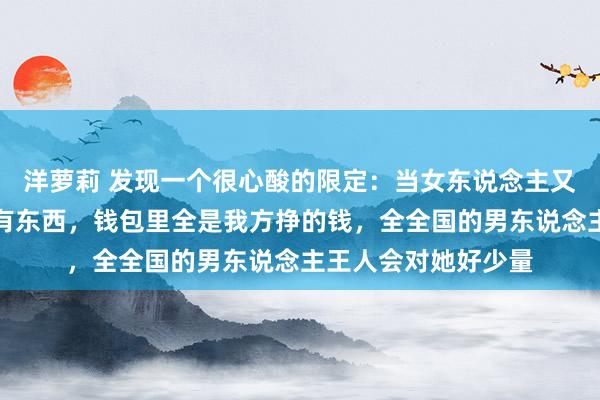 洋萝莉 发现一个很心酸的限定：当女东说念主又瘦又漂亮，脑子里有东西，钱包里全是我方挣的钱，全全国的男东说念主王人会对她好少量