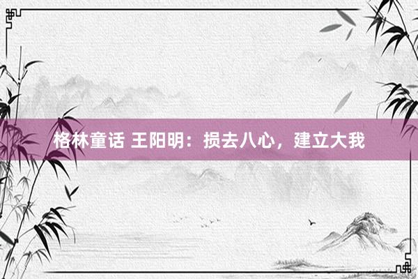 格林童话 王阳明：损去八心，建立大我