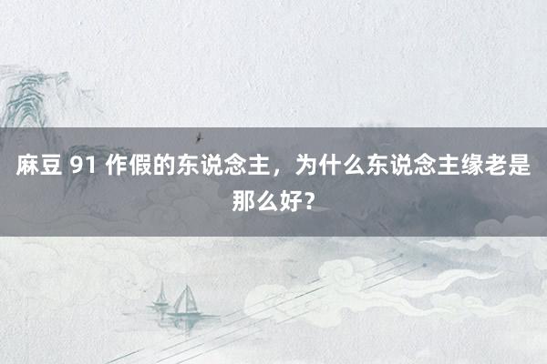 麻豆 91 作假的东说念主,为什么东说念主缘老是那么好?