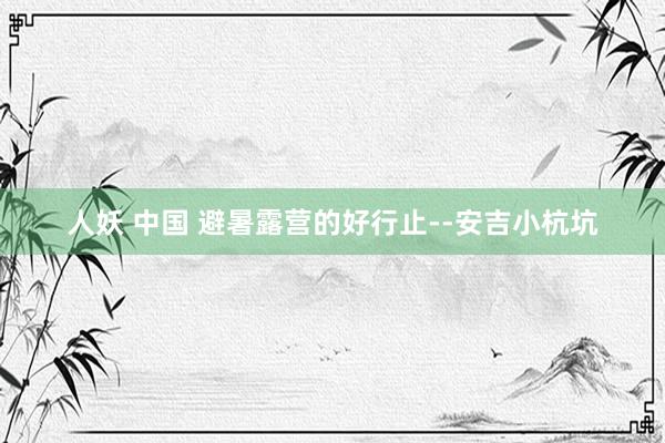 人妖 中国 避暑露营的好行止--安吉小杭坑