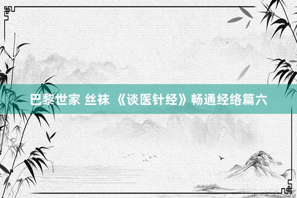 巴黎世家 丝袜 《谈医针经》畅通经络篇六