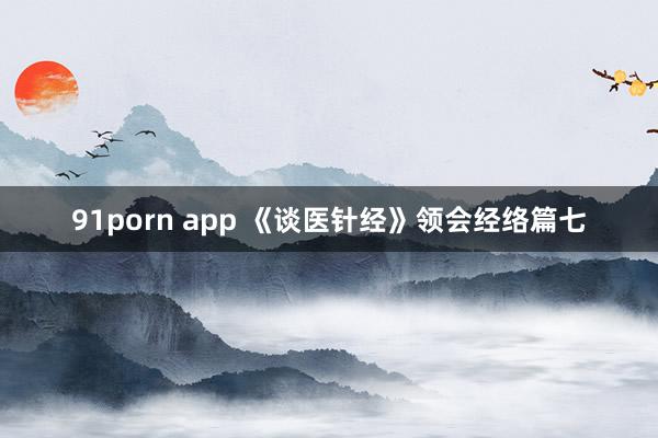91porn app 《谈医针经》领会经络篇七