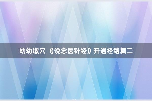 幼幼嫩穴 《说念医针经》开通经络篇二