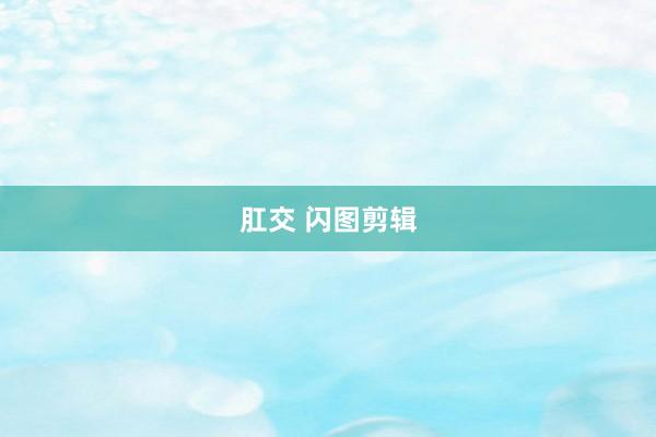 肛交 闪图剪辑