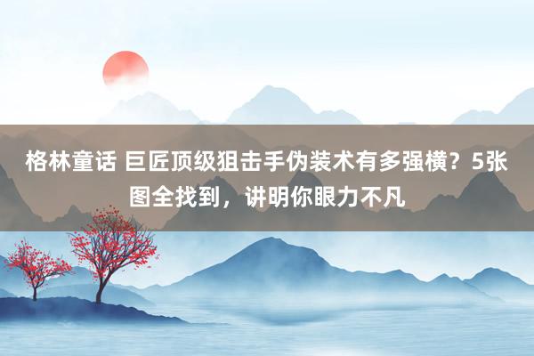 格林童话 巨匠顶级狙击手伪装术有多强横？5张图全找到，讲明你眼力不凡