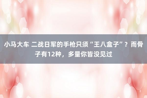 小马大车 二战日军的手枪只须“王八盒子”？而骨子有12种，多量你皆没见过