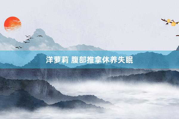 洋萝莉 腹部推拿休养失眠