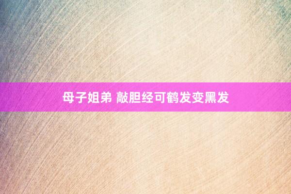 母子姐弟 敲胆经可鹤发变黑发