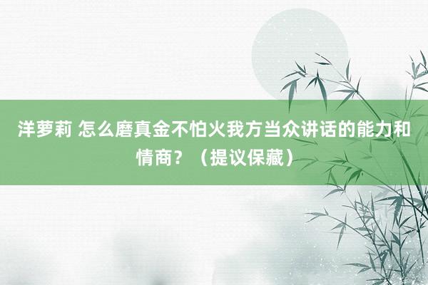 洋萝莉 怎么磨真金不怕火我方当众讲话的能力和情商？（提议保藏）