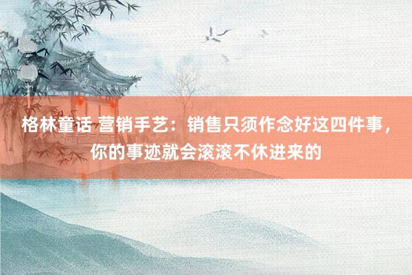 格林童话 营销手艺：销售只须作念好这四件事，你的事迹就会滚滚不休进来的