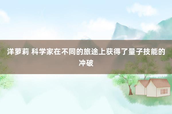 洋萝莉 科学家在不同的旅途上获得了量子技能的冲破