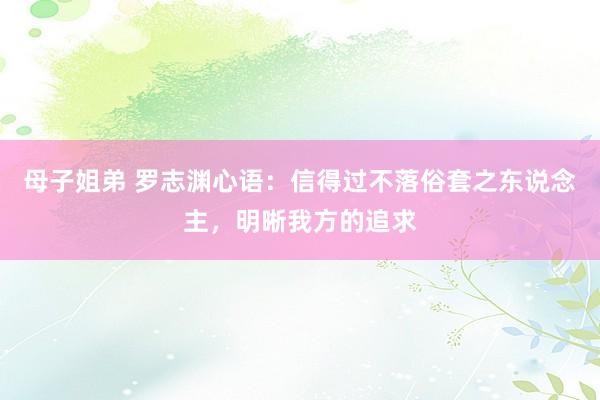 母子姐弟 罗志渊心语：信得过不落俗套之东说念主，明晰我方的追求