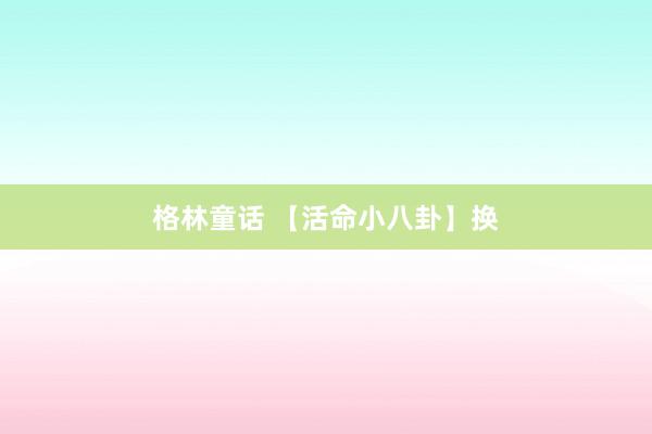 格林童话 【活命小八卦】换