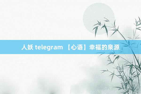 人妖 telegram 【心语】幸福的泉源