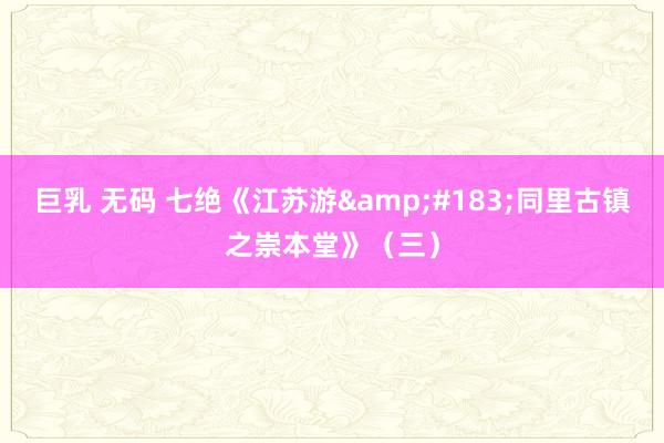 巨乳 无码 七绝《江苏游&#183;同里古镇之崇本堂》（三）
