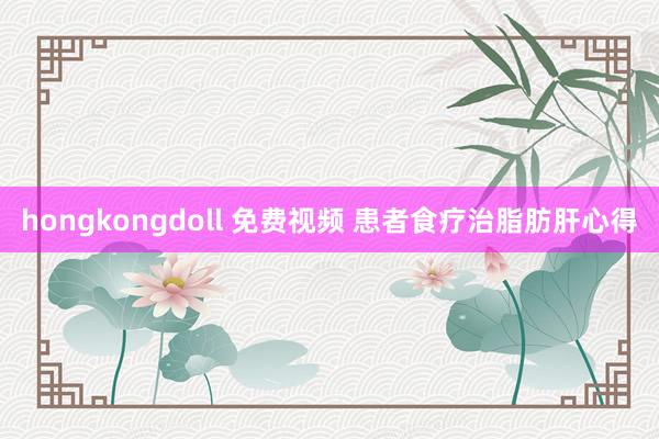 hongkongdoll 免费视频 患者食疗治脂肪肝心得
