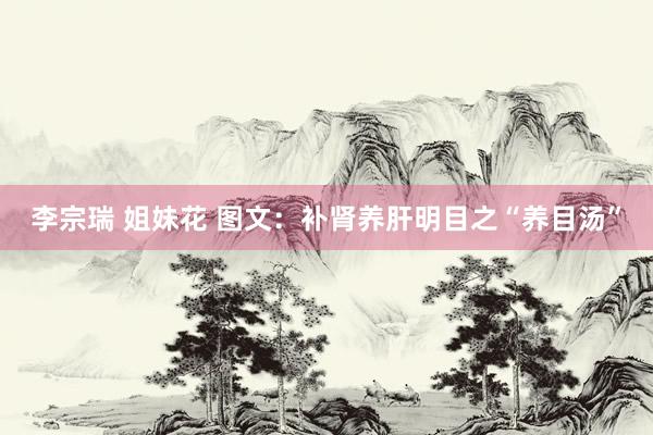 李宗瑞 姐妹花 图文：补肾养肝明目之“养目汤”