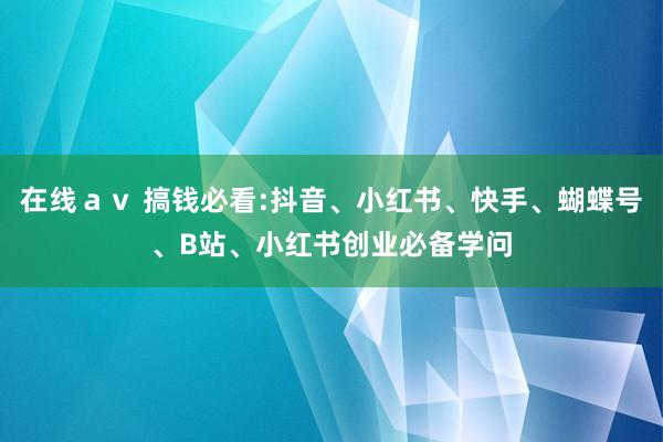 在线ａｖ 搞钱必看:抖音、小红书、快手、蝴蝶号、B站、小红书创业必备学问