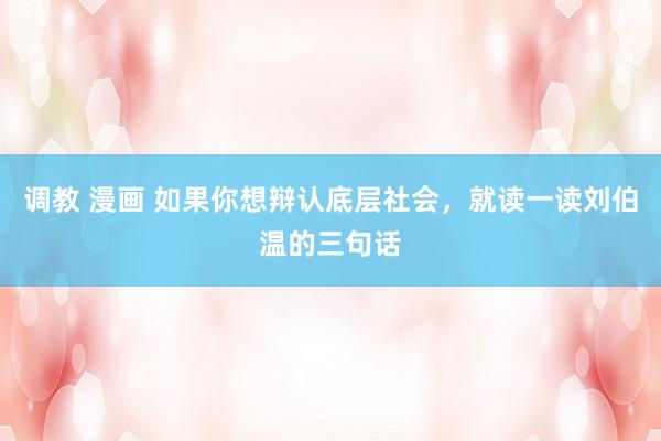 调教 漫画 如果你想辩认底层社会，就读一读刘伯温的三句话