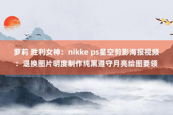 萝莉 胜利女神：nikke ps星空剪影海报视频：退换图片明度制作纯黑遵守月亮绘图要领