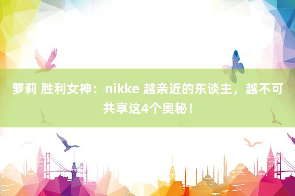 萝莉 胜利女神：nikke 越亲近的东谈主，越不可共享这4个奥秘！