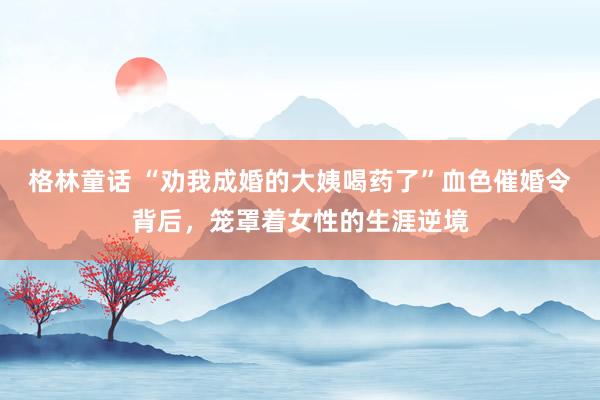 格林童话 “劝我成婚的大姨喝药了”血色催婚令背后，笼罩着女性的生涯逆境