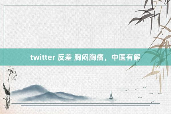 twitter 反差 胸闷胸痛，中医有解