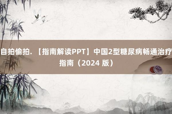 自拍偷拍. 【指南解读PPT】中国2型糖尿病畅通治疗指南（2024 版）
