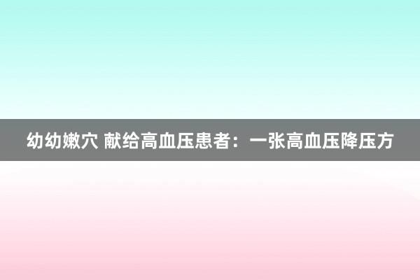 幼幼嫩穴 献给高血压患者：一张高血压降压方