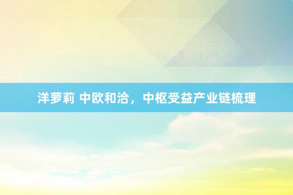 洋萝莉 中欧和洽，中枢受益产业链梳理