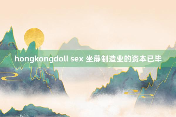 hongkongdoll sex 坐蓐制造业的资本已毕