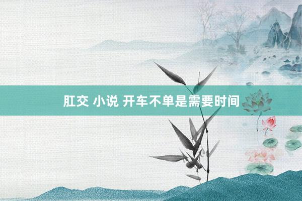 肛交 小说 开车不单是需要时间